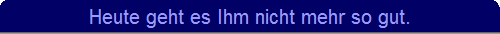 Heute geht es Ihm nicht mehr so gut.